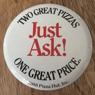 Just Ask! 2 Great Pizzas 1 Price Pin Back Button Ad Hut. Fixed Price $9.42.